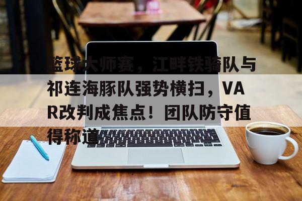 爱游戏体育官方网站登录篮球大师赛，江畔铁骑队与祁连海豚队强势横扫，VAR改判成焦点！团队防守值得称道的简单介绍